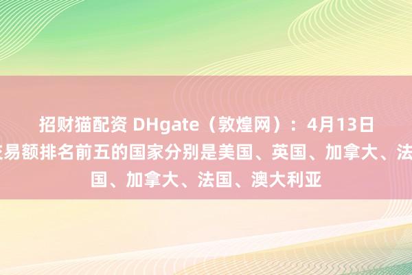 招财猫配资 DHgate（敦煌网）：4月13日至17日平台交易额排名前五的国家分别是美国、英国、加拿大、法国、澳大利亚