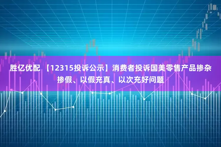 胜亿优配 【12315投诉公示】消费者投诉国美零售产品掺杂掺假、以假充真、以次充好问题