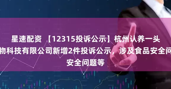 星速配资 【12315投诉公示】杭州认养一头牛生物科技有限公司新增2件投诉公示，涉及食品安全问题等