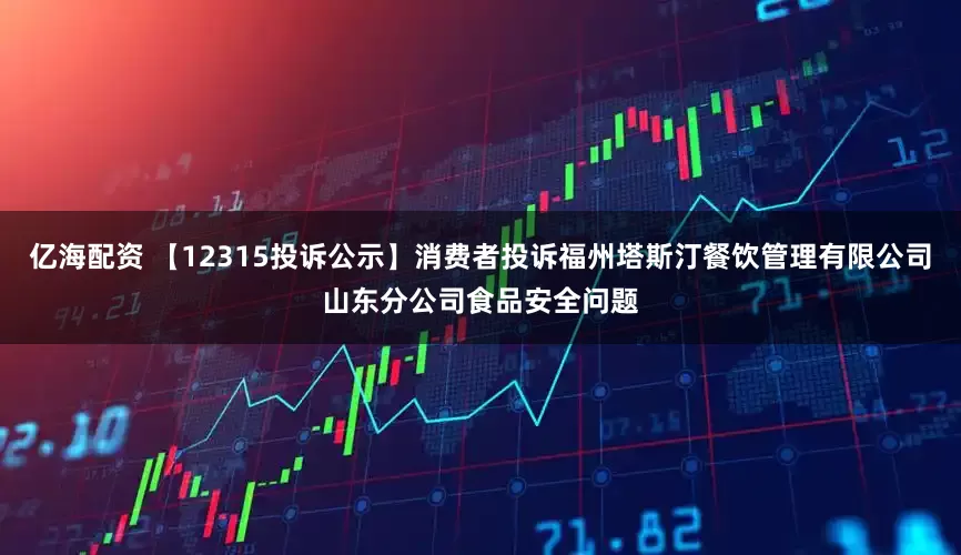 亿海配资 【12315投诉公示】消费者投诉福州塔斯汀餐饮管理有限公司山东分公司食品安全问题