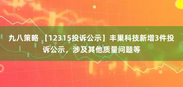 九八策略 【12315投诉公示】丰巢科技新增3件投诉公示，涉及其他质量问题等