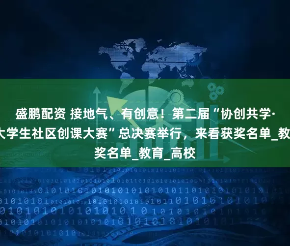 盛鹏配资 接地气、有创意！第二届“协创共学·上海市大学生社区创课大赛”总决赛举行，来看获奖名单_教育_高校