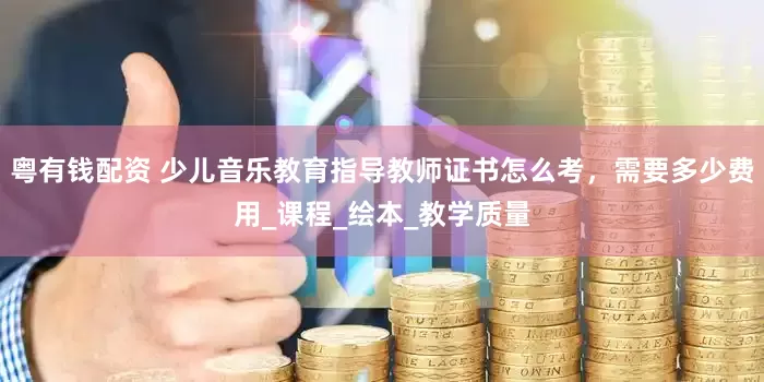 粤有钱配资 少儿音乐教育指导教师证书怎么考，需要多少费用_课程_绘本_教学质量