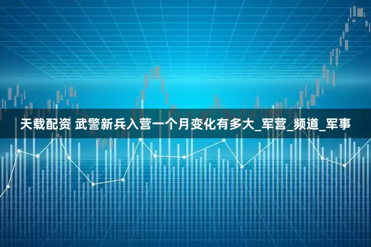天载配资 武警新兵入营一个月变化有多大_军营_频道_军事