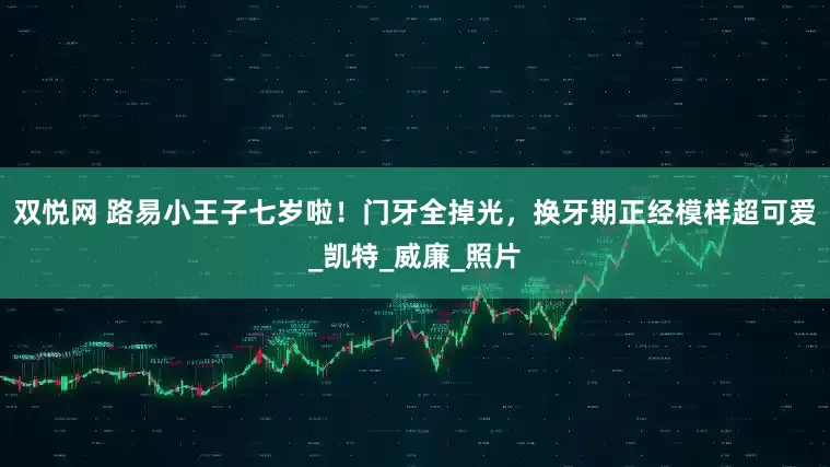双悦网 路易小王子七岁啦！门牙全掉光，换牙期正经模样超可爱_凯特_威廉_照片