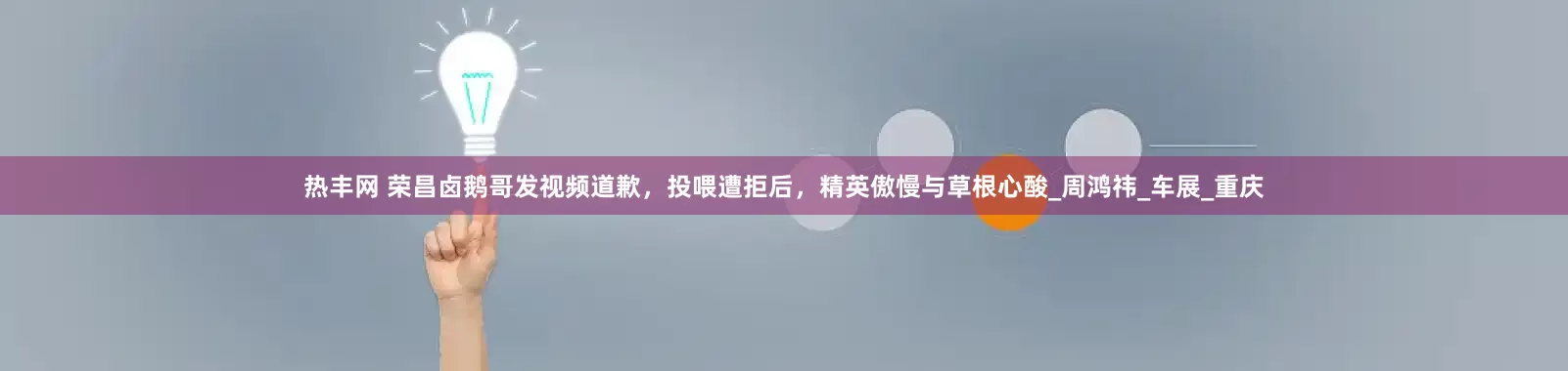 热丰网 荣昌卤鹅哥发视频道歉，投喂遭拒后，精英傲慢与草根心酸_周鸿祎_车展_重庆