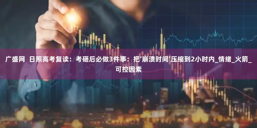 广盛网  日照高考复读：考砸后必做3件事：把‘崩溃时间’压缩到2小时内_情绪_火箭_可控因素