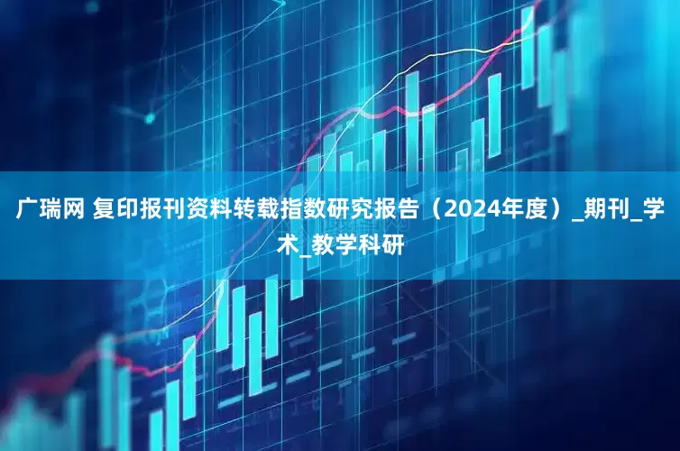 广瑞网 复印报刊资料转载指数研究报告（2024年度）_期刊_学术_教学科研