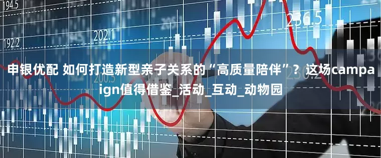 申银优配 如何打造新型亲子关系的“高质量陪伴”？这场campaign值得借鉴_活动_互动_动物园