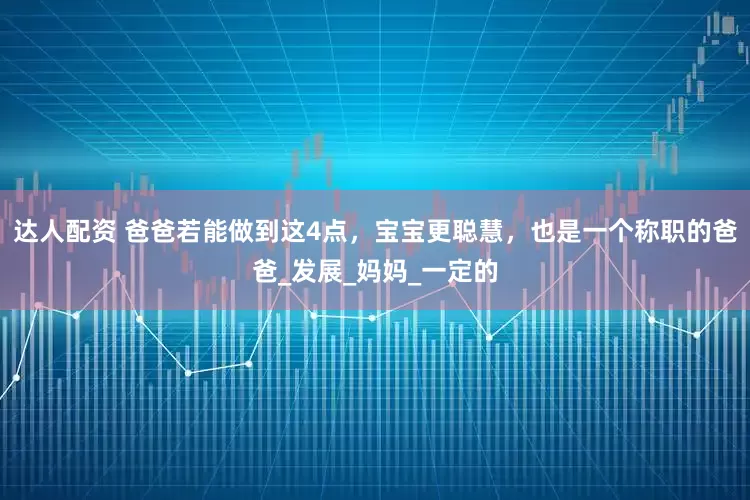 达人配资 爸爸若能做到这4点，宝宝更聪慧，也是一个称职的爸爸_发展_妈妈_一定的