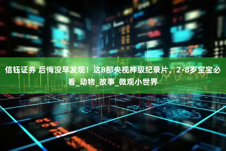 信钰证券 后悔没早发现！这8部央视神级纪录片，2-8岁宝宝必看_动物_故事_微观小世界