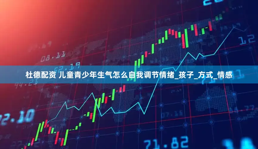 杜德配资 儿童青少年生气怎么自我调节情绪_孩子_方式_情感