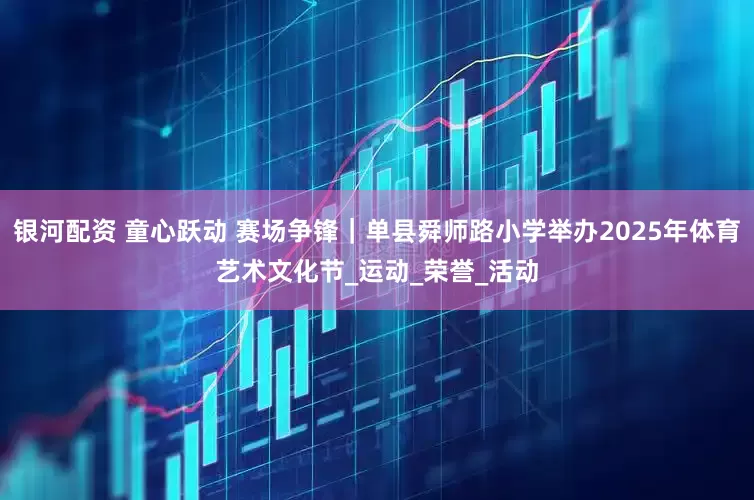 银河配资 童心跃动 赛场争锋｜单县舜师路小学举办2025年体育艺术文化节_运动_荣誉_活动