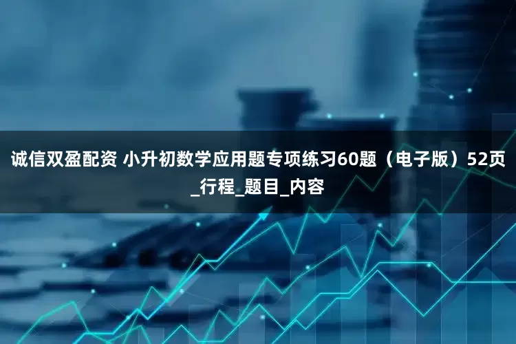 诚信双盈配资 小升初数学应用题专项练习60题（电子版）52页_行程_题目_内容