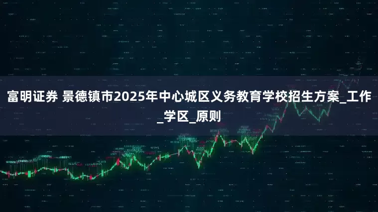 富明证券 景德镇市2025年中心城区义务教育学校招生方案_工作_学区_原则