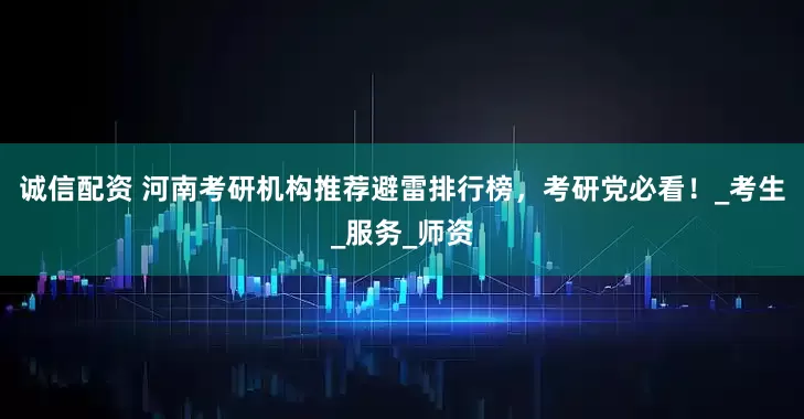 诚信配资 河南考研机构推荐避雷排行榜，考研党必看！_考生_服务_师资