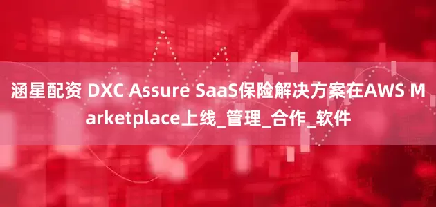 涵星配资 DXC Assure SaaS保险解决方案在AWS Marketplace上线_管理_合作_软件