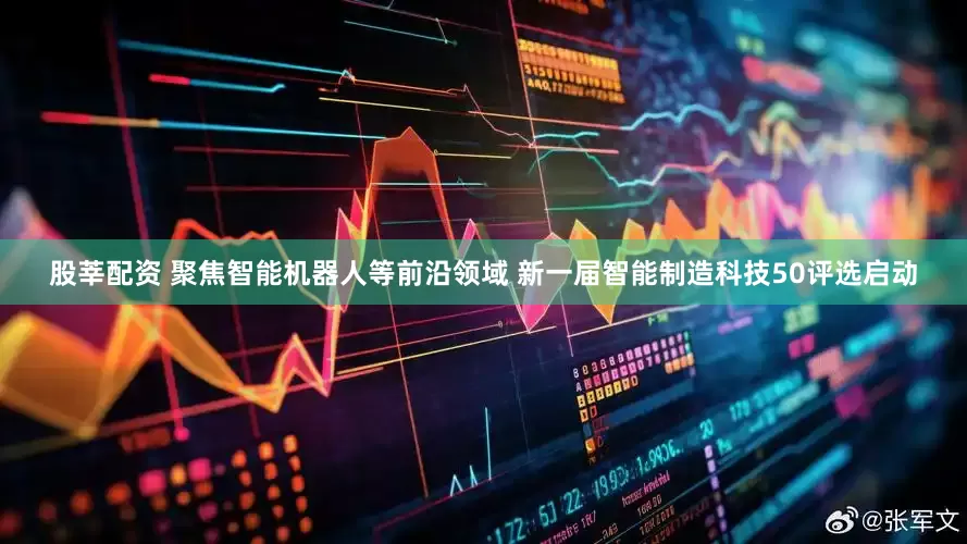 股莘配资 聚焦智能机器人等前沿领域 新一届智能制造科技50评选启动