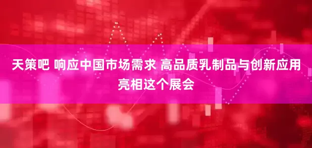 天策吧 响应中国市场需求 高品质乳制品与创新应用亮相这个展会