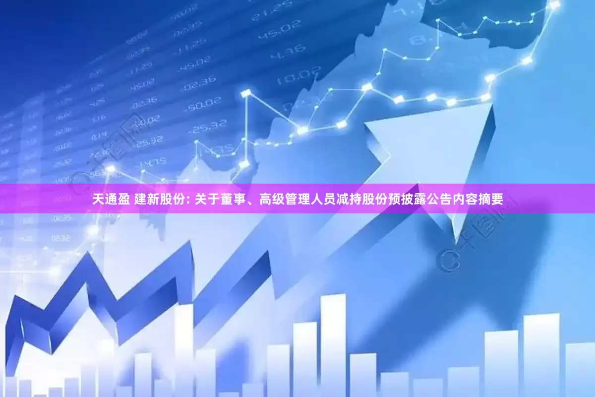天通盈 建新股份: 关于董事、高级管理人员减持股份预披露公告内容摘要