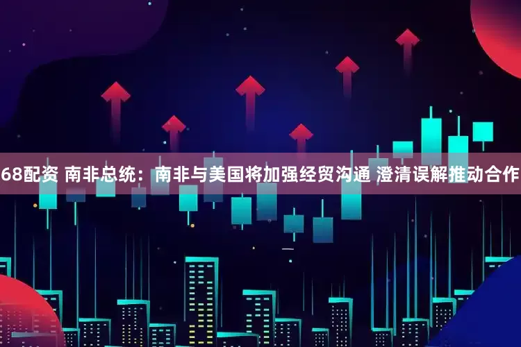 68配资 南非总统：南非与美国将加强经贸沟通 澄清误解推动合作