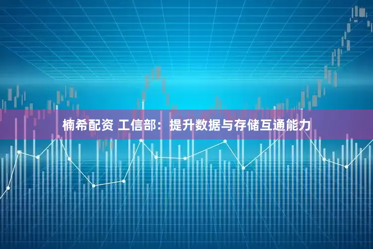 楠希配资 工信部：提升数据与存储互通能力