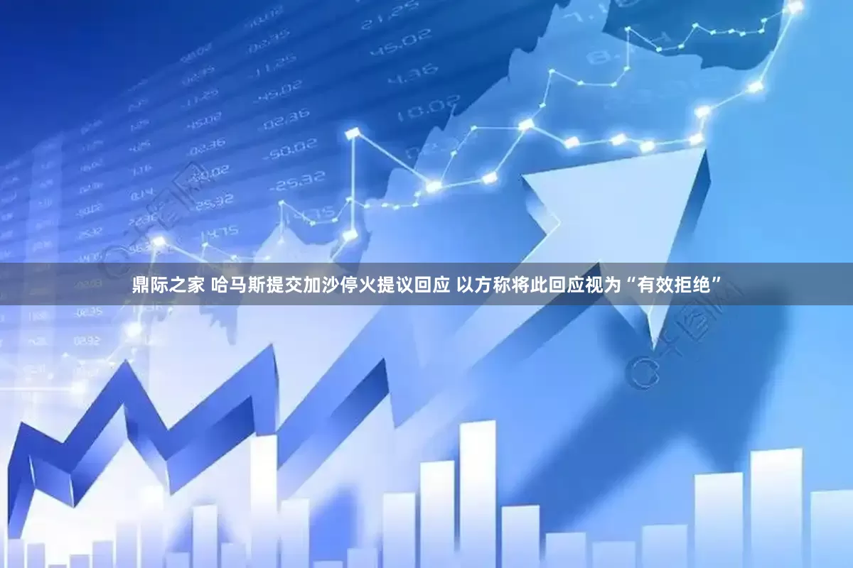鼎际之家 哈马斯提交加沙停火提议回应 以方称将此回应视为“有效拒绝”