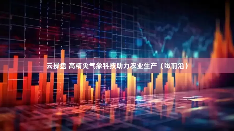 云操盘 高精尖气象科技助力农业生产（瞰前沿）