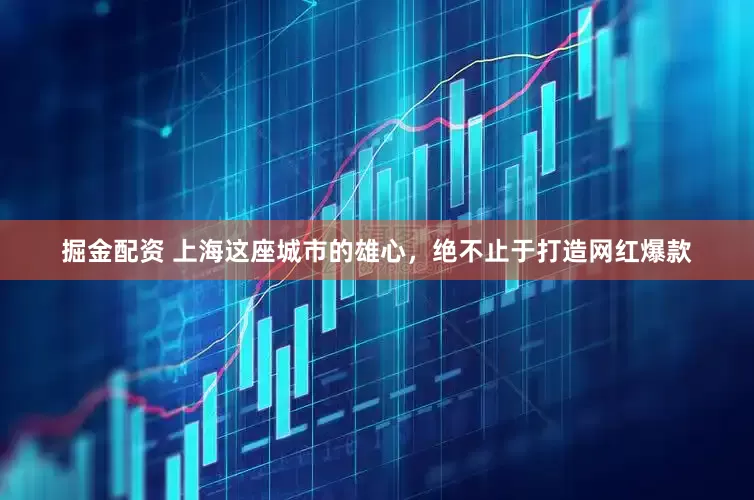 掘金配资 上海这座城市的雄心，绝不止于打造网红爆款