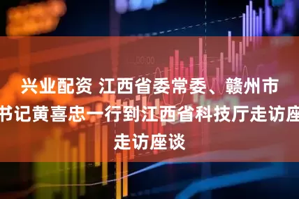 兴业配资 江西省委常委、赣州市委书记黄喜忠一行到江西省科技厅走访座谈