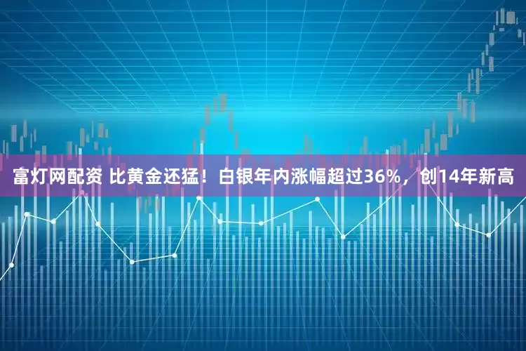 富灯网配资 比黄金还猛！白银年内涨幅超过36%，创14年新高