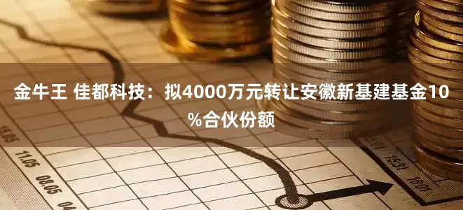 金牛王 佳都科技：拟4000万元转让安徽新基建基金10%合伙份额