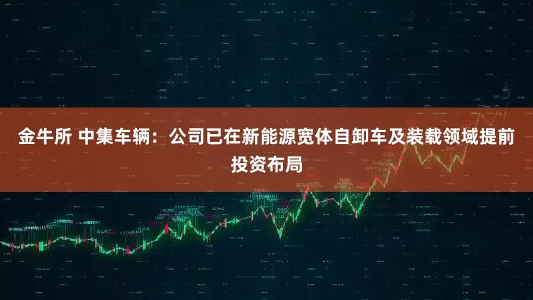 金牛所 中集车辆：公司已在新能源宽体自卸车及装载领域提前投资布局