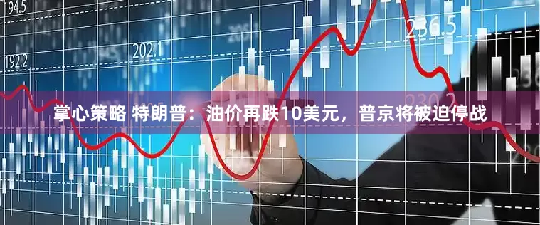 掌心策略 特朗普：油价再跌10美元，普京将被迫停战