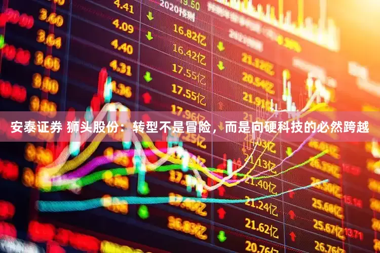安泰证券 狮头股份：转型不是冒险，而是向硬科技的必然跨越