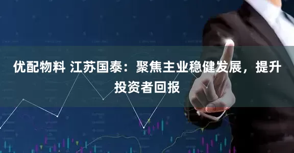 优配物料 江苏国泰：聚焦主业稳健发展，提升投资者回报
