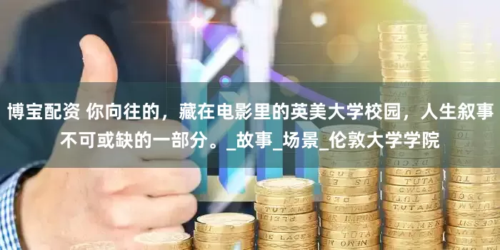 博宝配资 你向往的，藏在电影里的英美大学校园，人生叙事不可或缺的一部分。_故事_场景_伦敦大学学院