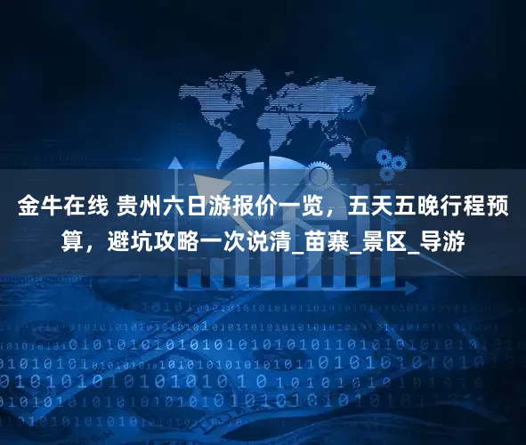 金牛在线 贵州六日游报价一览，五天五晚行程预算，避坑攻略一次说清_苗寨_景区_导游