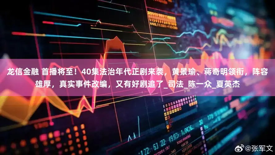 龙信金融 首播将至！40集法治年代正剧来袭，黄景瑜、蒋奇明领衔，阵容雄厚，真实事件改编，又有好剧追了_司法_陈一众_夏英杰