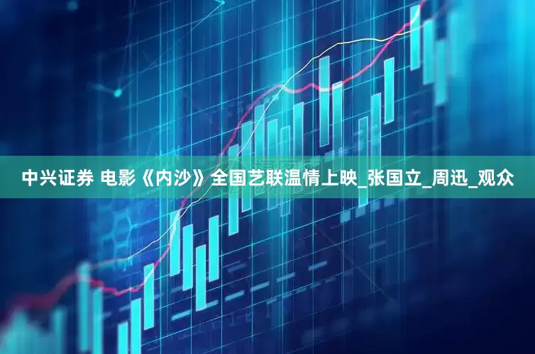 中兴证券 电影《内沙》全国艺联温情上映_张国立_周迅_观众