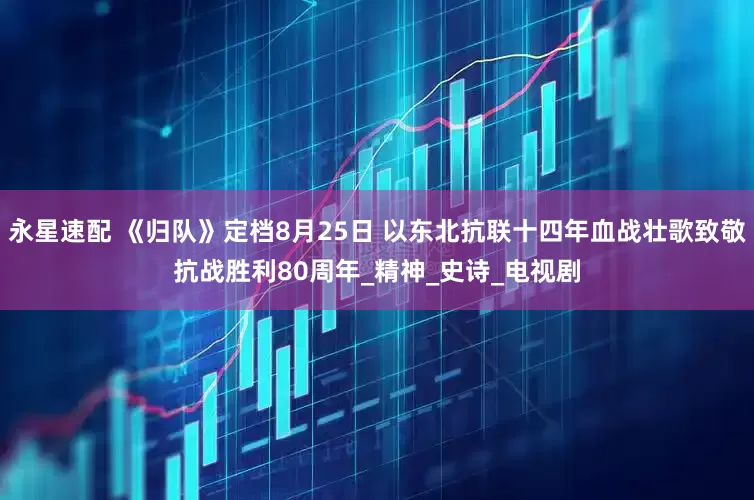 永星速配 《归队》定档8月25日 以东北抗联十四年血战壮歌致敬抗战胜利80周年_精神_史诗_电视剧