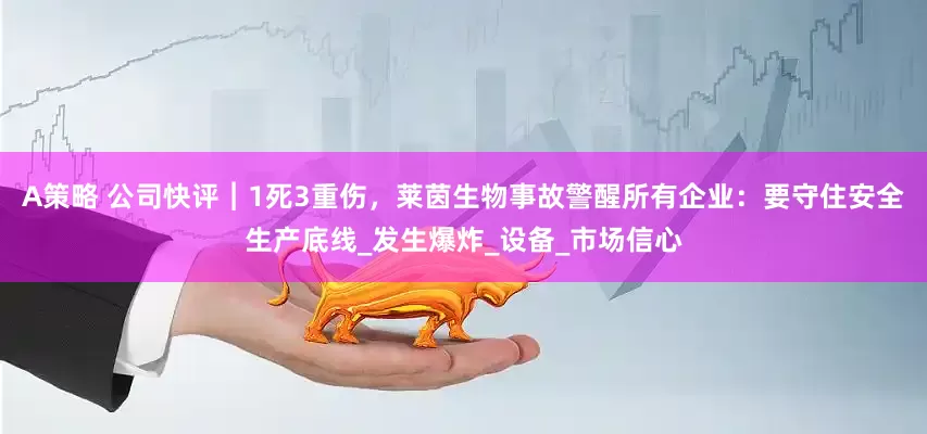 A策略 公司快评︱1死3重伤，莱茵生物事故警醒所有企业：要守住安全生产底线_发生爆炸_设备_市场信心
