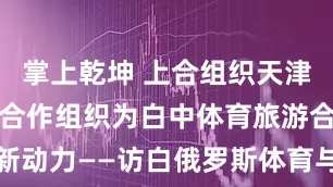 掌上乾坤 上合组织天津峰会｜上海合作组织为白中体育旅游合作注入新动力——访白俄罗斯体育与旅游部长科瓦利丘克