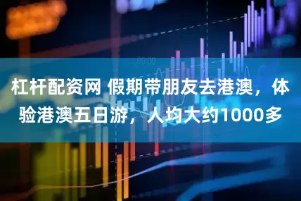 杠杆配资网 假期带朋友去港澳，体验港澳五日游，人均大约1000多