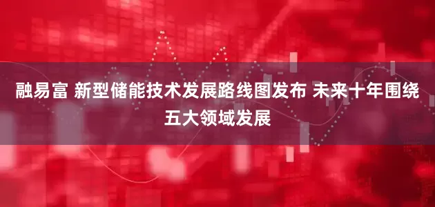 融易富 新型储能技术发展路线图发布 未来十年围绕五大领域发展