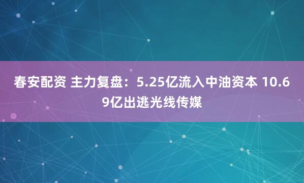 春安配资 主力复盘：5.25亿流入中油资本 10.69亿出逃光线传媒