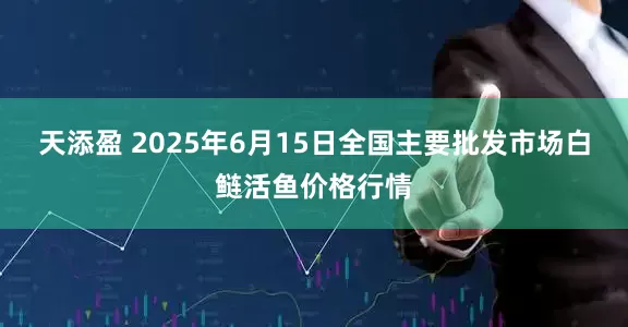 天添盈 2025年6月15日全国主要批发市场白鲢活鱼价格行情