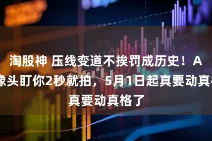 淘股神 压线变道不挨罚成历史！AI摄像头盯你2秒就拍，5月1日起真要动真格了