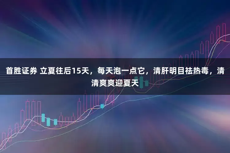 首胜证券 立夏往后15天，每天泡一点它，清肝明目祛热毒，清清爽爽迎夏天