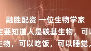 融胜配资 一位生物学家说： “一定要知道人是碳基生物，可以吃饭，可以睡觉，还会